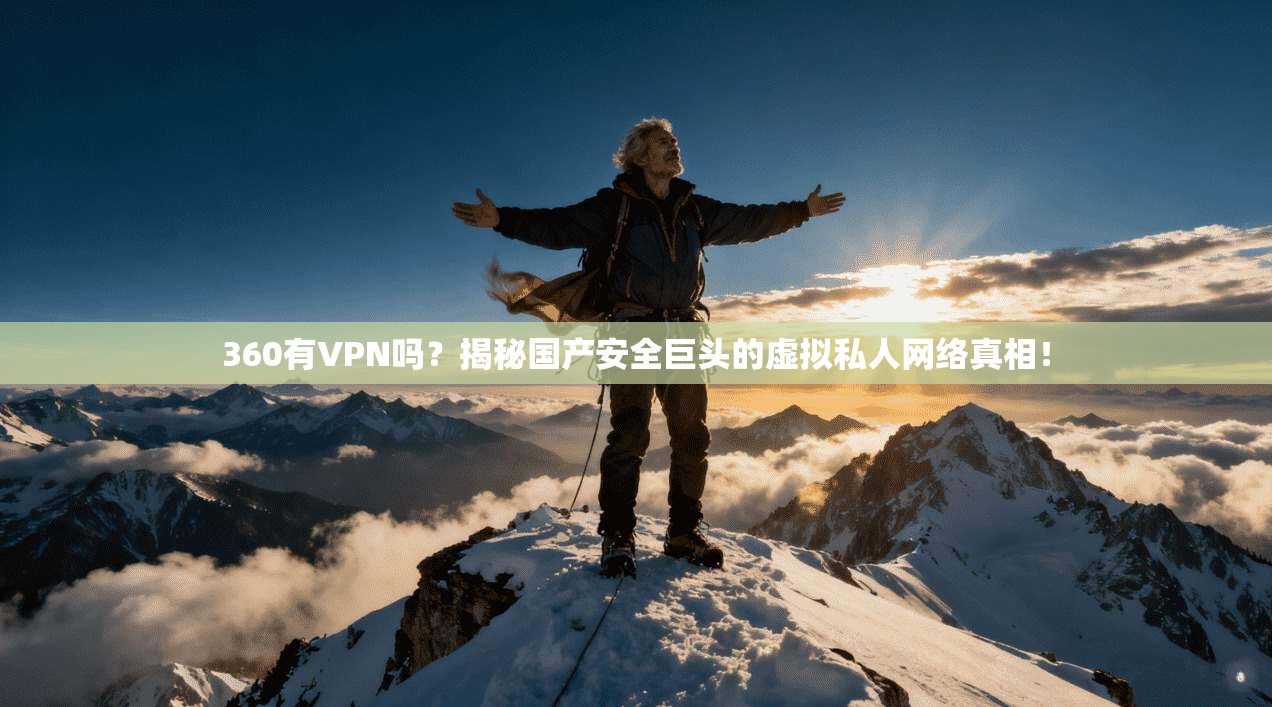 360有VPN吗？揭秘国产安全巨头的虚拟私人网络真相！