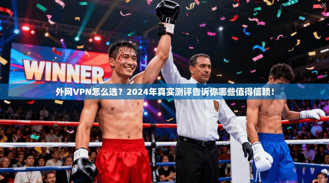 外网VPN怎么选？2024年真实测评告诉你哪些值得信赖！