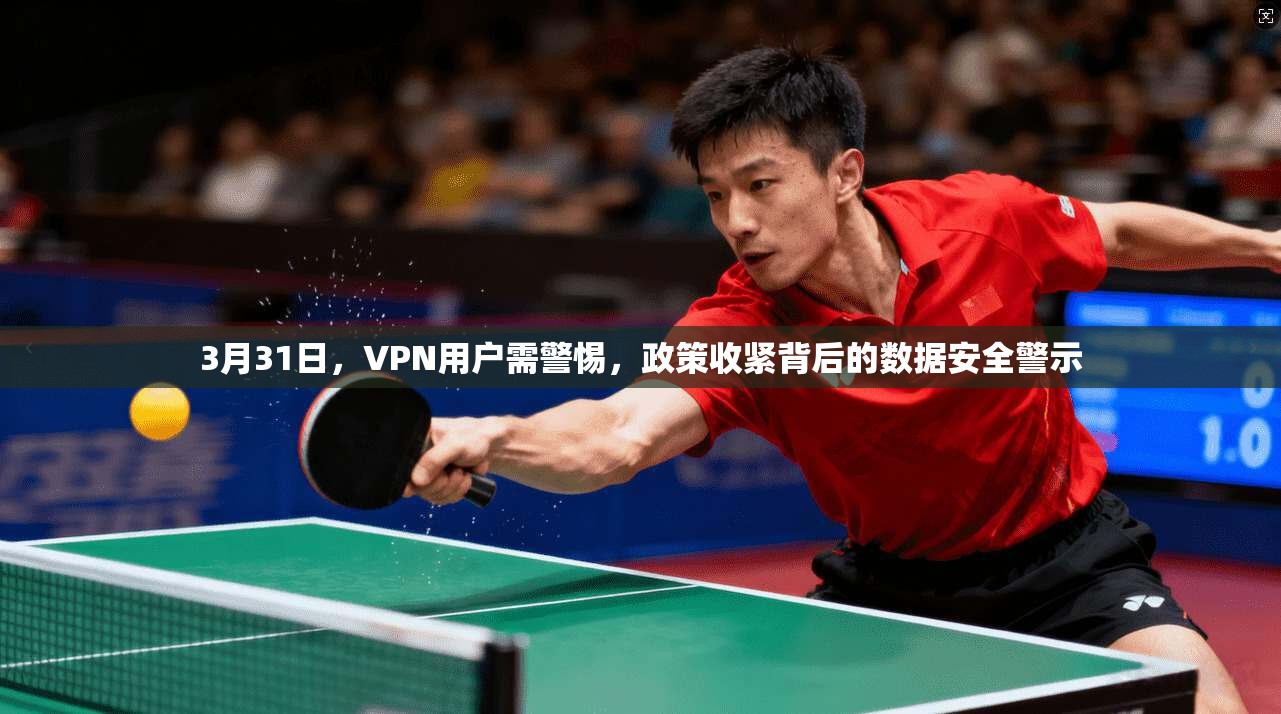 3月31日，VPN用户需警惕，政策收紧背后的数据安全警示