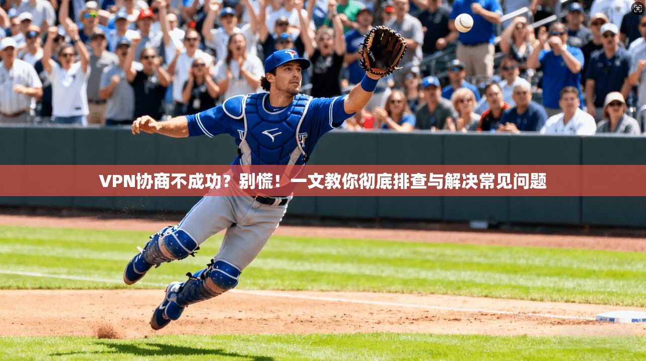 VPN协商不成功？别慌！一文教你彻底排查与解决常见问题
