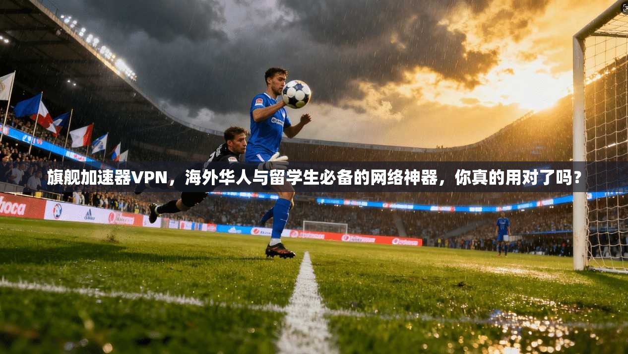 旗舰加速器VPN，海外华人与留学生必备的网络神器，你真的用对了吗？