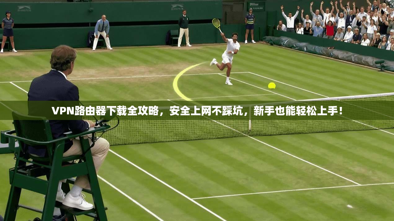 VPN路由器下载全攻略，安全上网不踩坑，新手也能轻松上手！