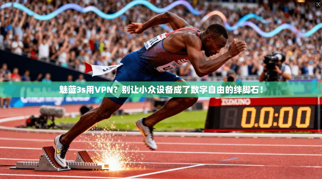 魅蓝3s用VPN?别让小众设备成了数字自由的绊脚石!