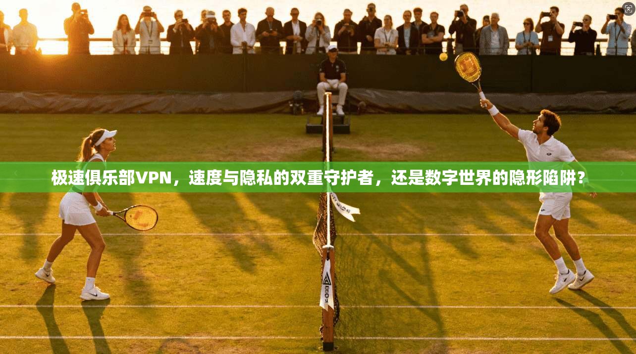 极速俱乐部VPN，速度与隐私的双重守护者，还是数字世界的隐形陷阱？