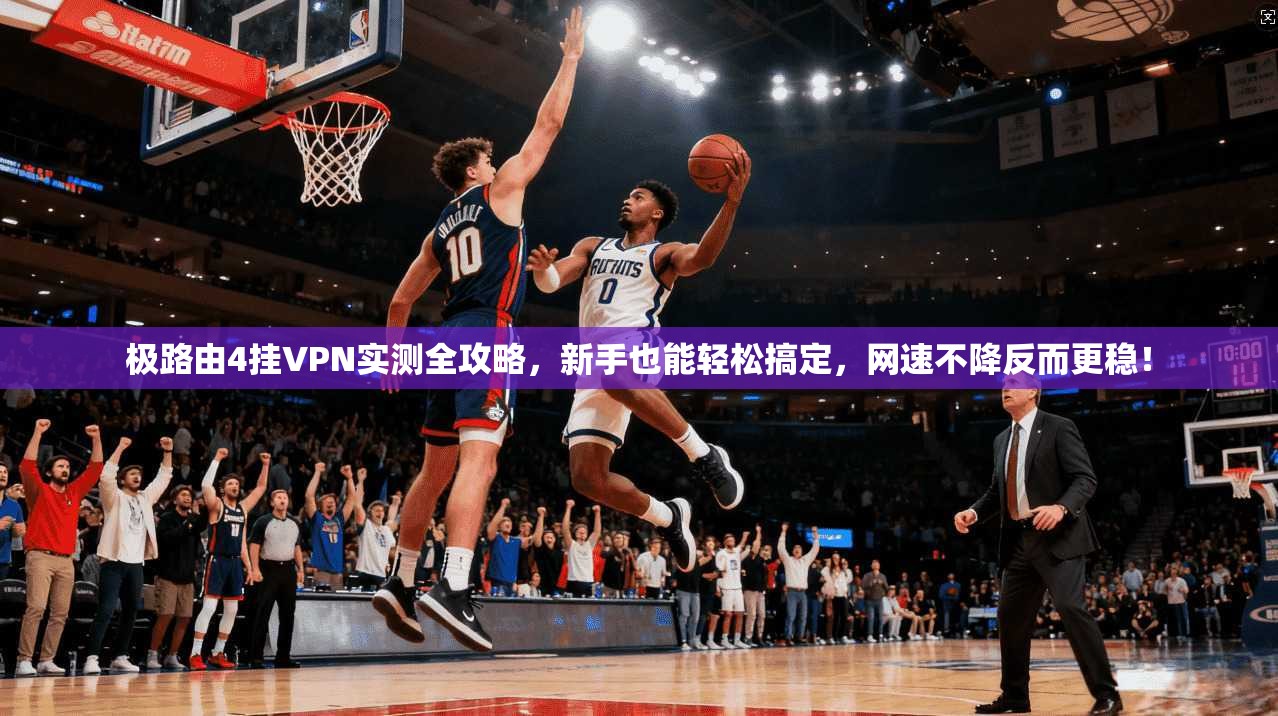 极路由4挂VPN实测全攻略，新手也能轻松搞定，网速不降反而更稳！