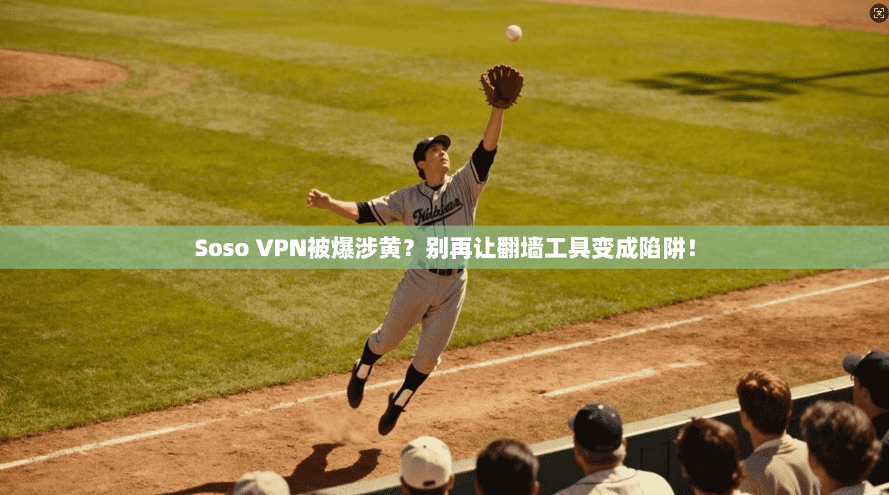 Soso VPN被爆涉黄？别再让翻墙工具变成陷阱！