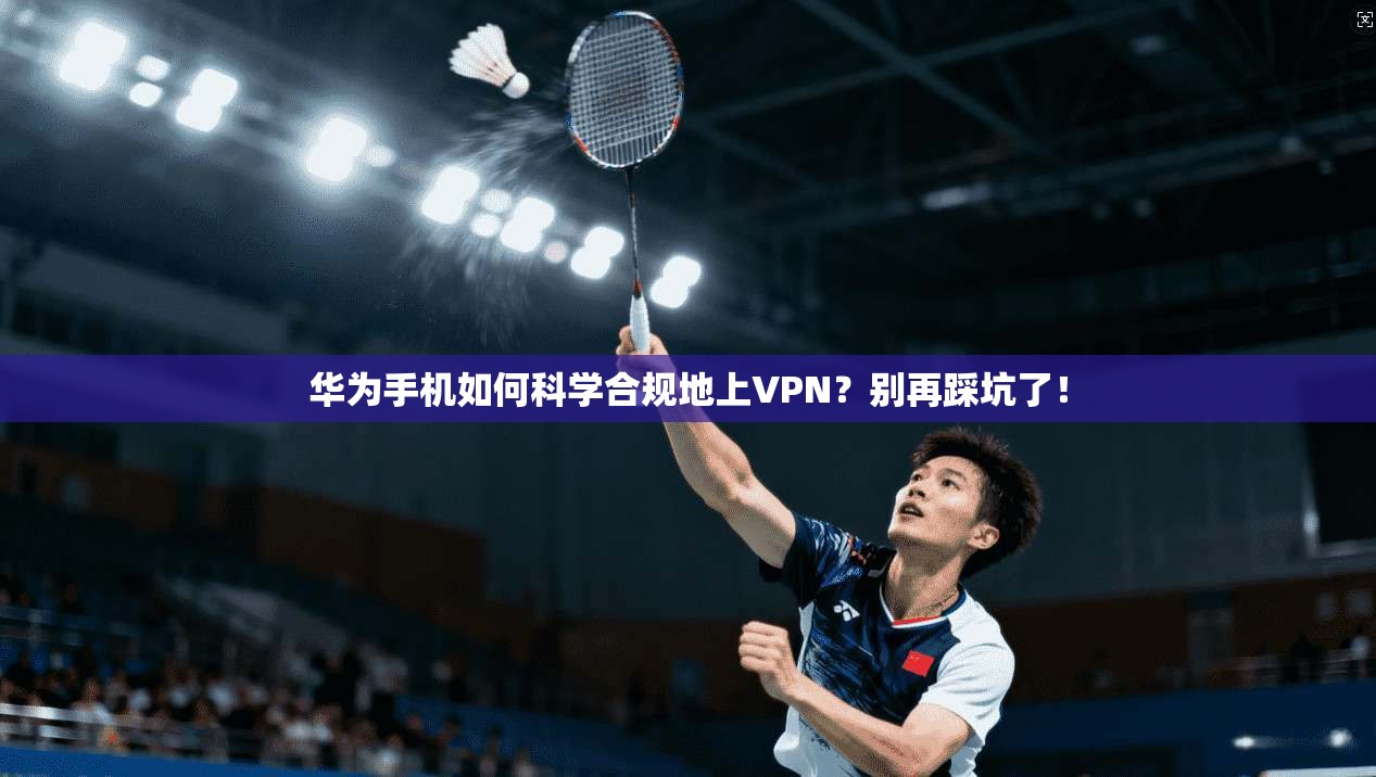 华为手机如何科学合规地上VPN?别再踩坑了!