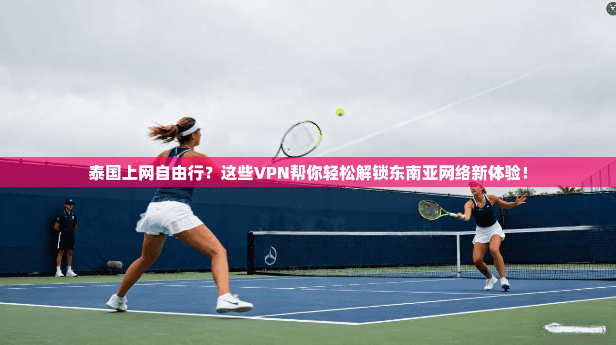泰国上网自由行？这些VPN帮你轻松解锁东南亚网络新体验！