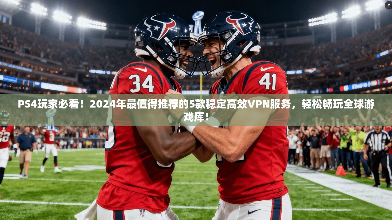 PS4玩家必看!2024年最值得推荐的5款稳定高效VPN服务,轻松畅玩全球游戏库!