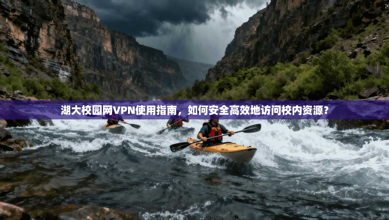 湖大校园网VPN使用指南,如何安全高效地访问校内资源?