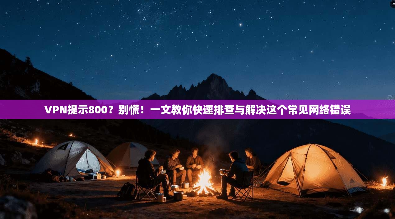 VPN提示800?别慌!一文教你快速排查与解决这个常见网络错误