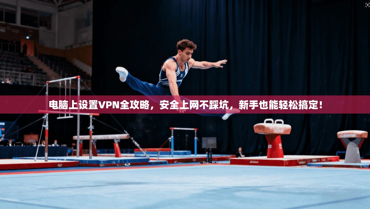 电脑上设置VPN全攻略,安全上网不踩坑,新手也能轻松搞定!
