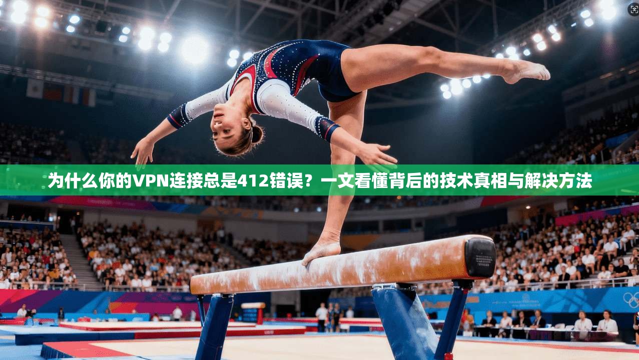 为什么你的VPN连接总是412错误?一文看懂背后的技术真相与解决方法