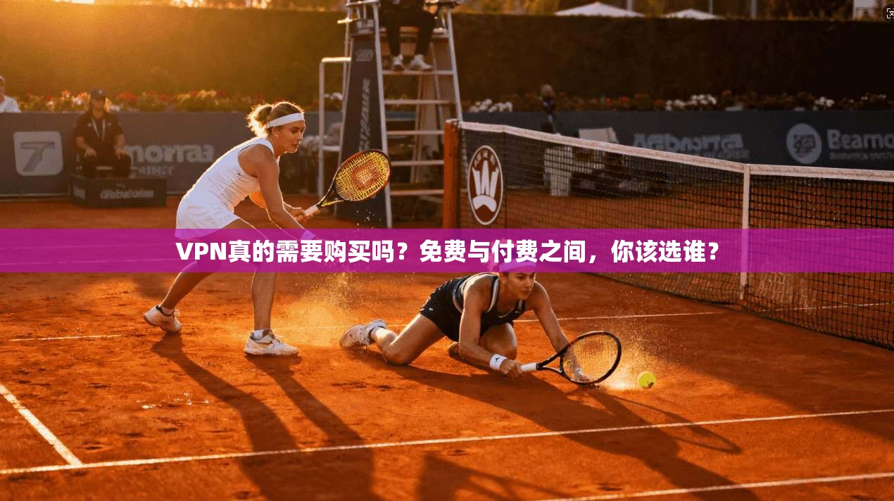 VPN真的需要购买吗？免费与付费之间，你该选谁？