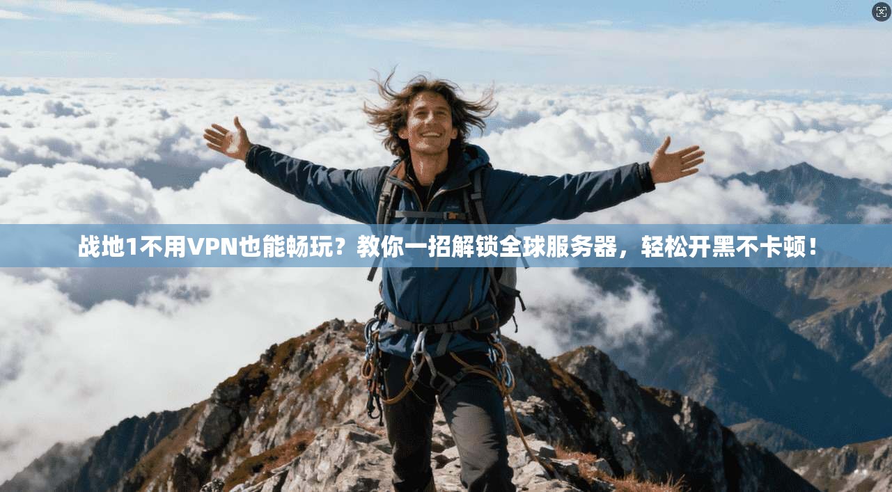 战地1不用VPN也能畅玩?教你一招解锁全球服务器,轻松开黑不卡顿!