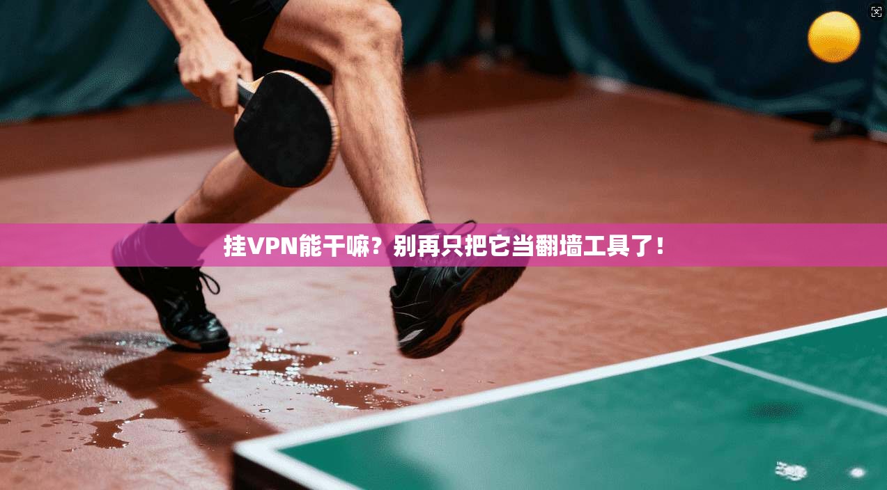 挂VPN能干嘛?别再只把它当翻墙工具了!