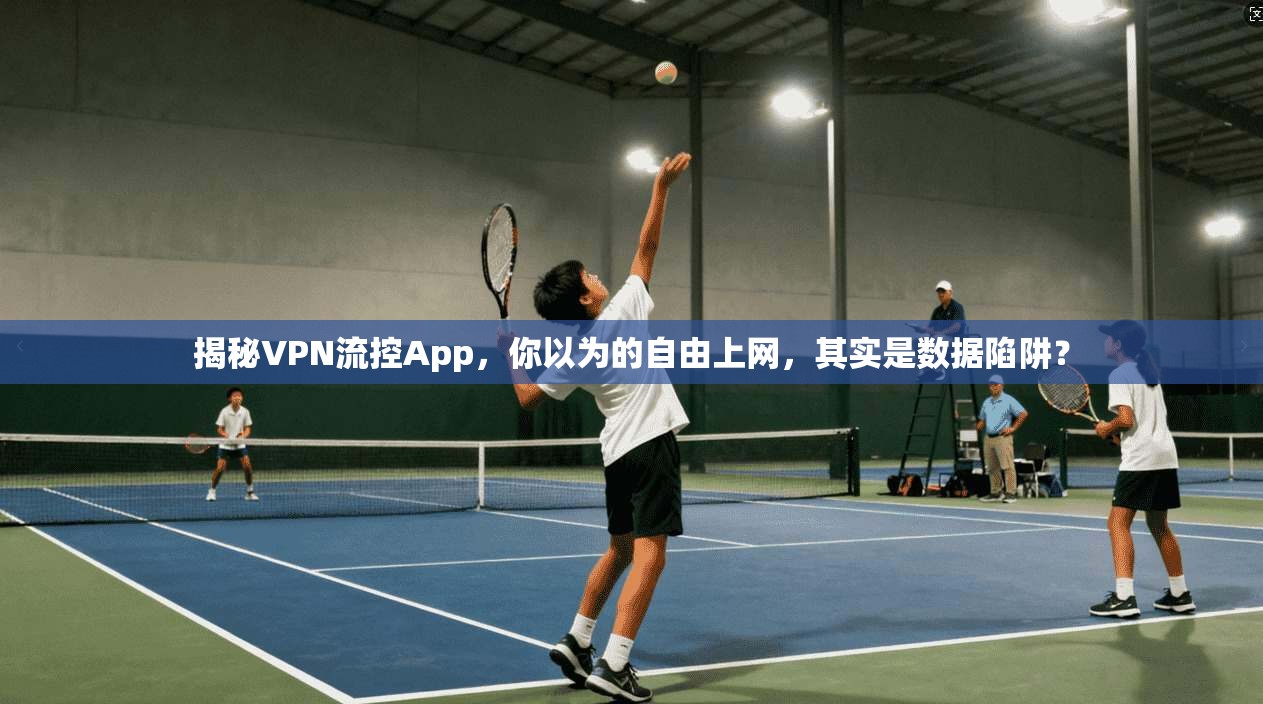 揭秘VPN流控App,你以为的自由上网,其实是数据陷阱?