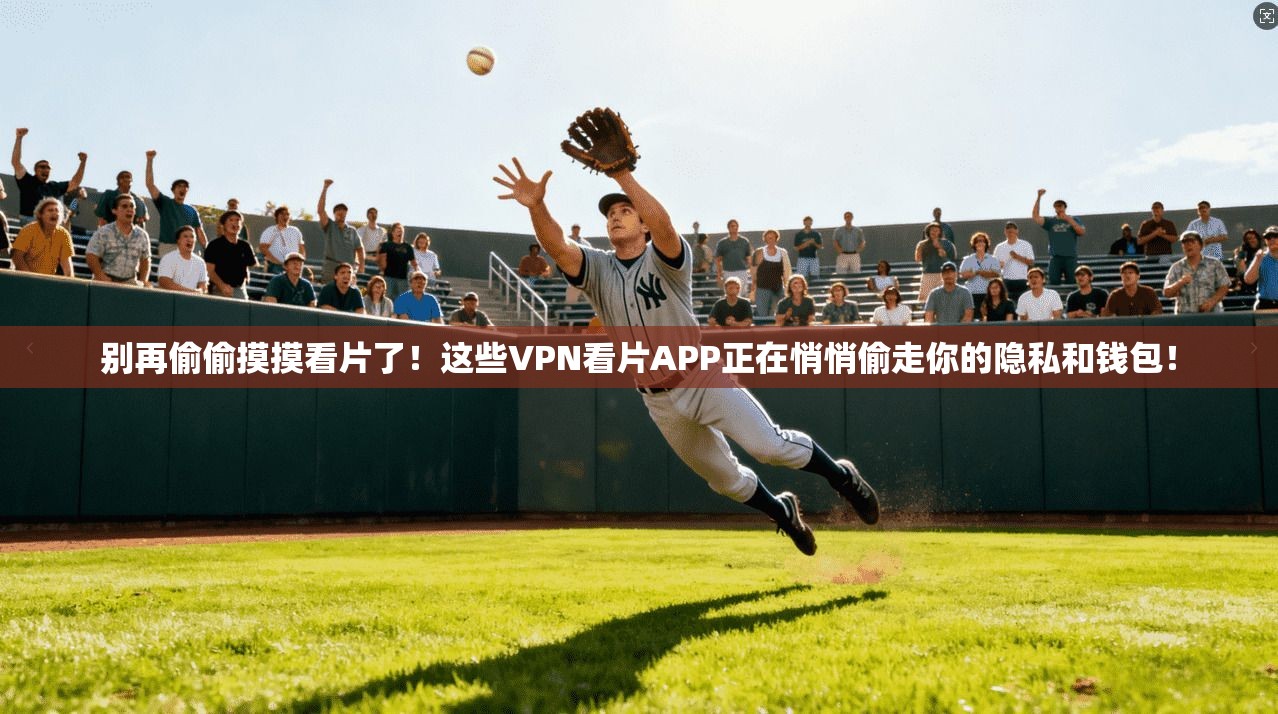 别再偷偷摸摸看片了！这些VPN看片APP正在悄悄偷走你的隐私和钱包！