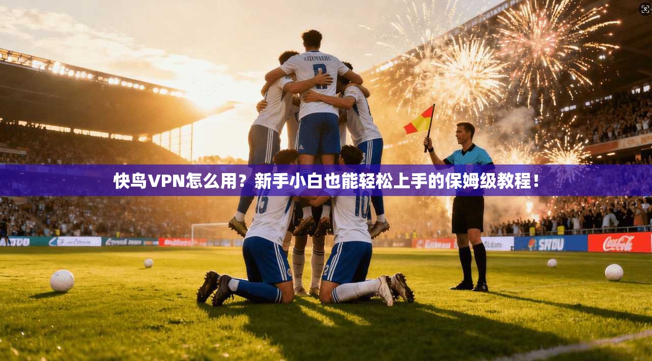 快鸟VPN怎么用？新手小白也能轻松上手的保姆级教程！
