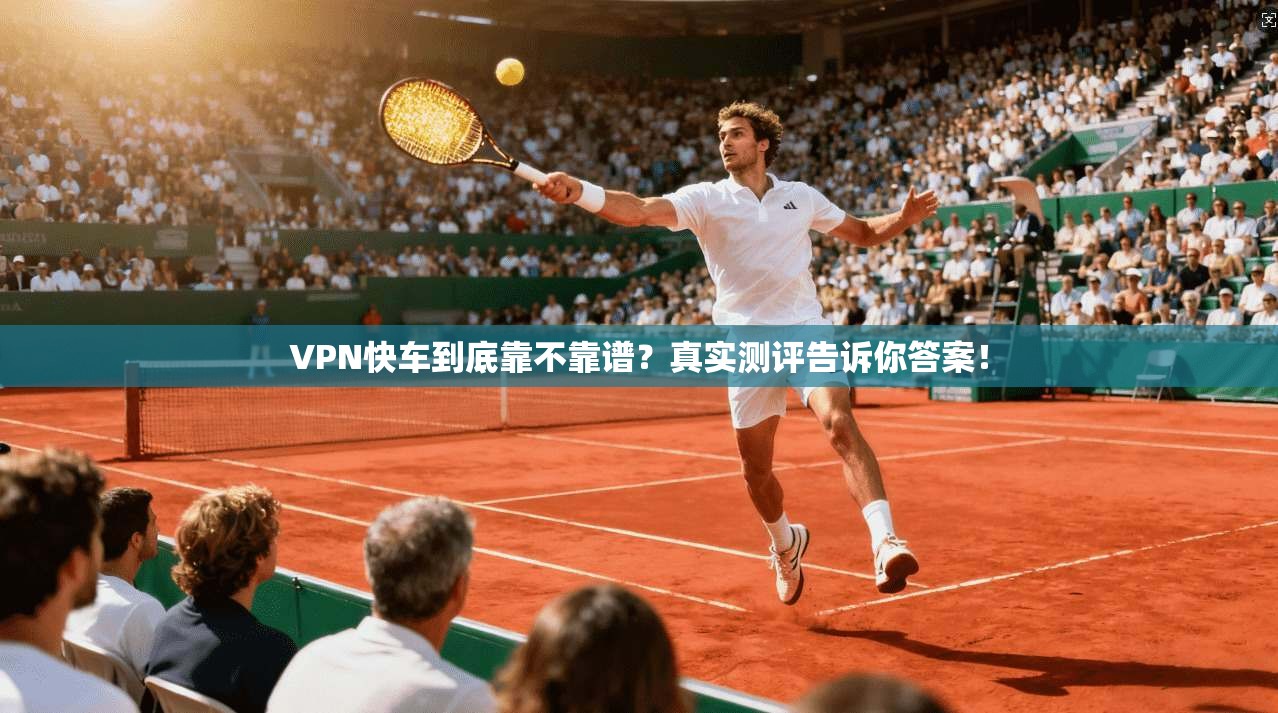 VPN快车到底靠不靠谱?真实测评告诉你答案!