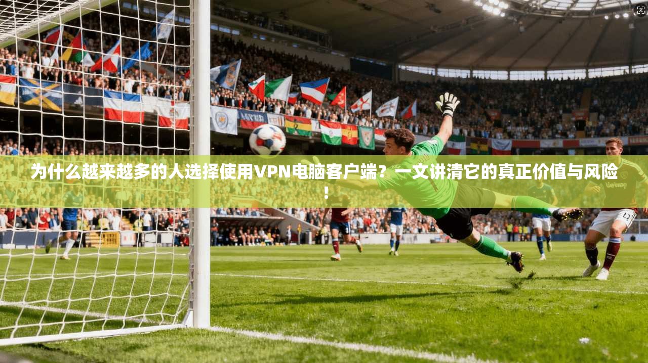 为什么越来越多的人选择使用VPN电脑客户端?一文讲清它的真正价值与风险!