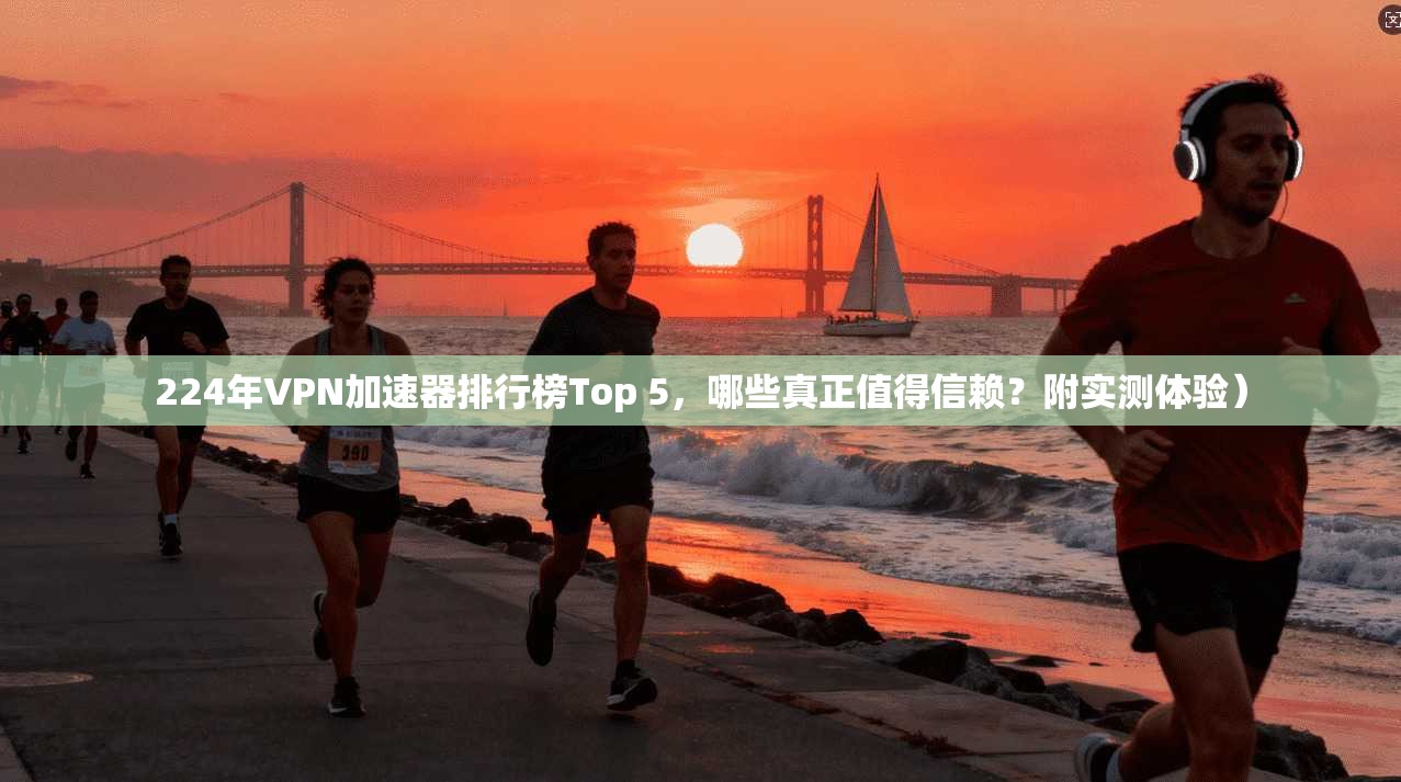 224年VPN加速器排行榜Top 5,哪些真正值得信赖?附实测体验)