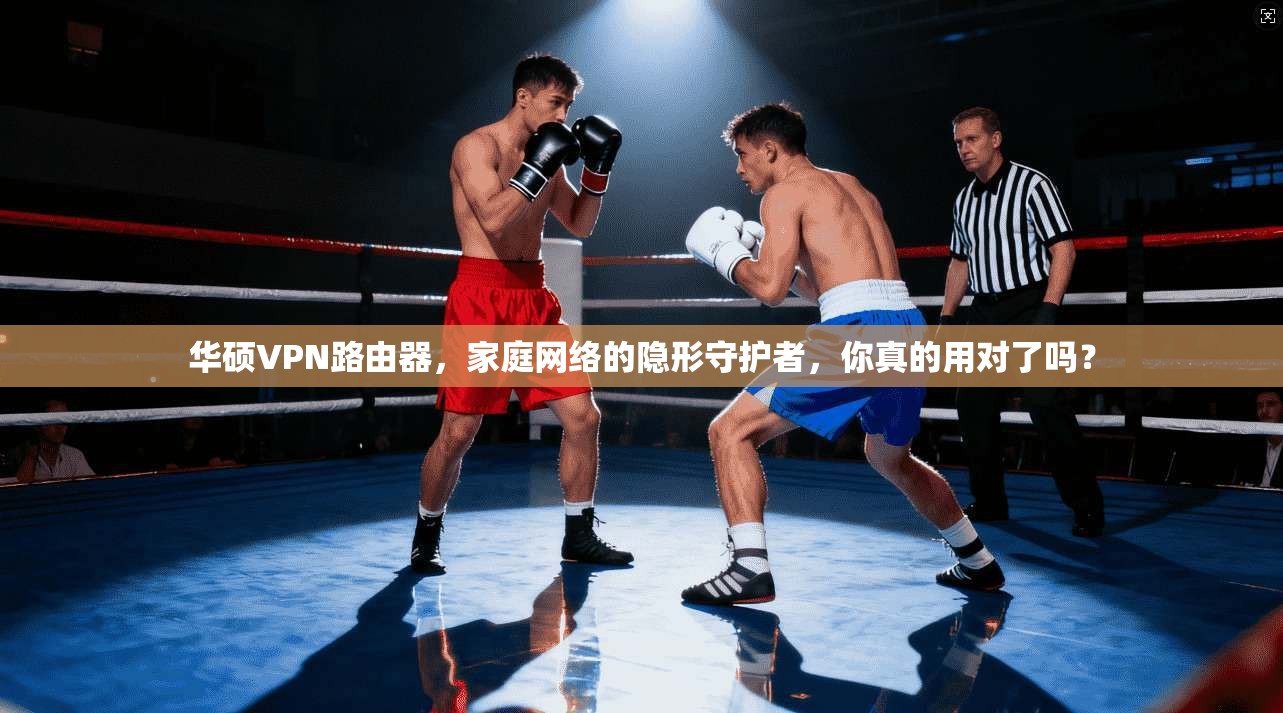 华硕VPN路由器，家庭网络的隐形守护者，你真的用对了吗？