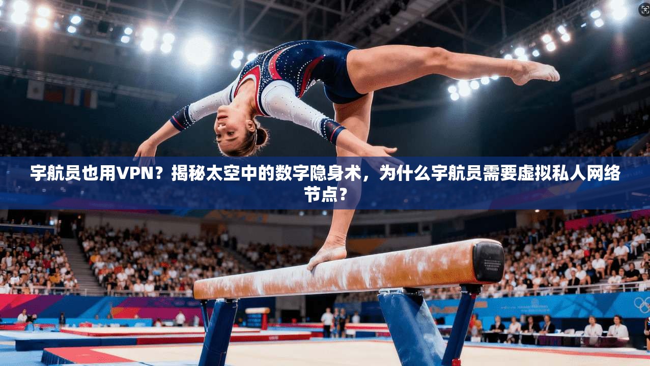 宇航员也用VPN?揭秘太空中的数字隐身术,为什么宇航员需要虚拟私人网络节点?