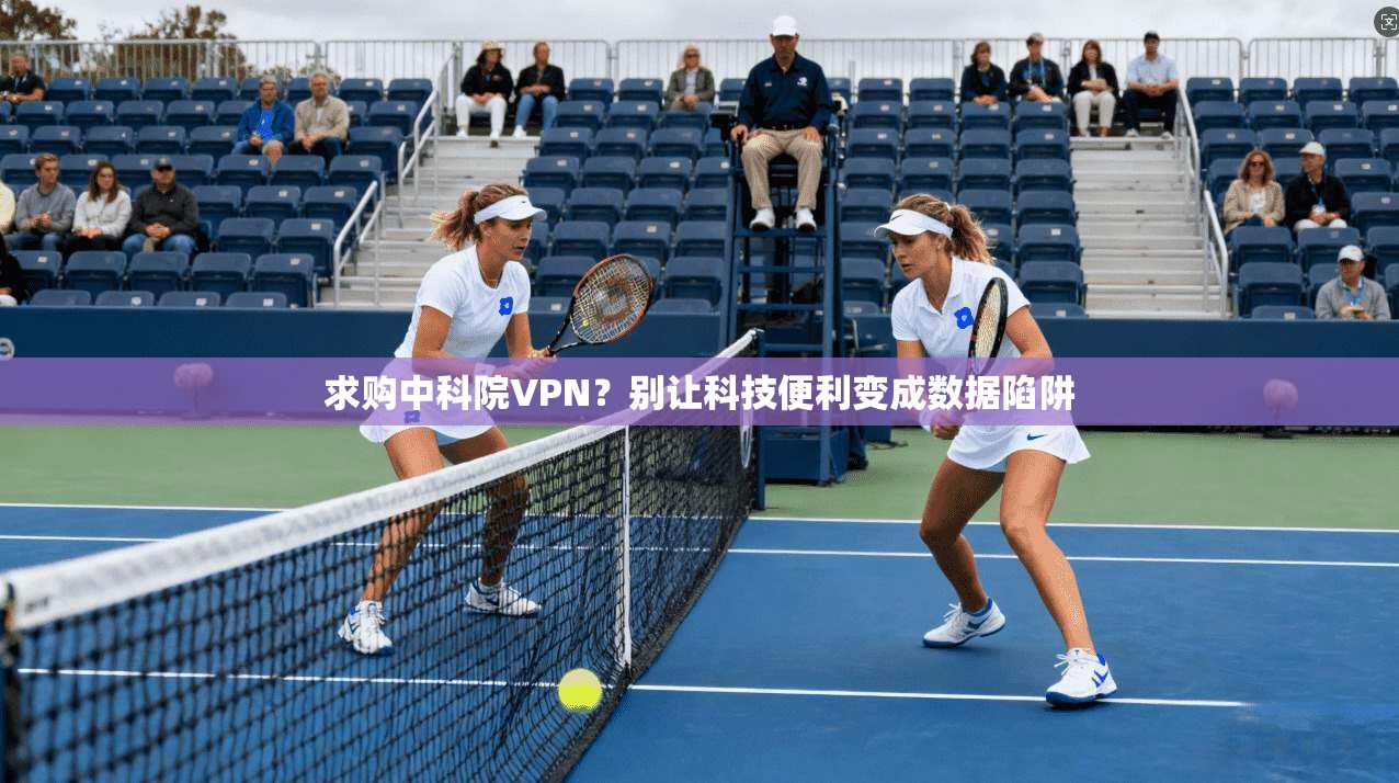 求购中科院VPN?别让科技便利变成数据陷阱 求购中科院VPN?别让科技便利变成数据陷阱