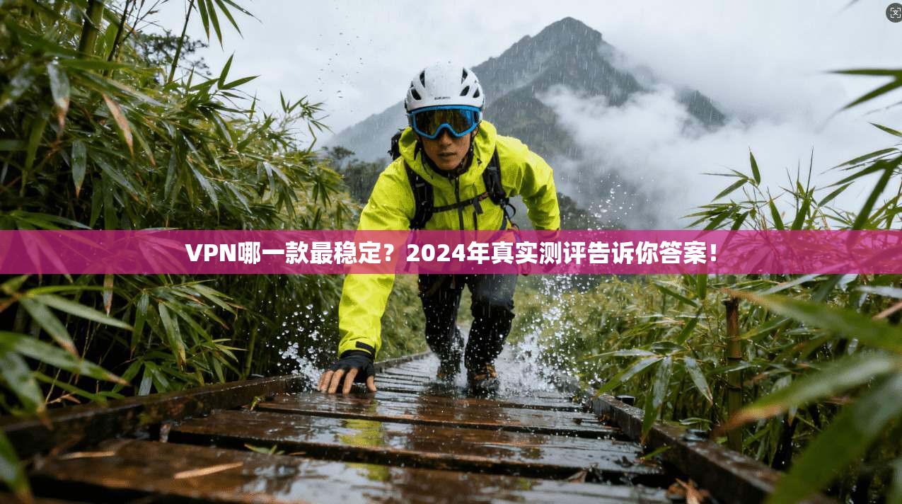 VPN哪一款最稳定?2024年真实测评告诉你答案!