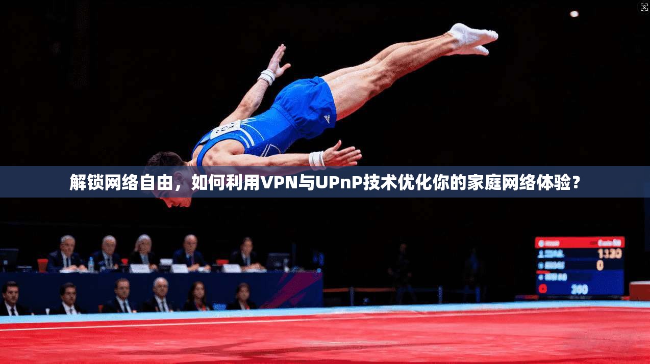 解锁网络自由，如何利用VPN与UPnP技术优化你的家庭网络体验？