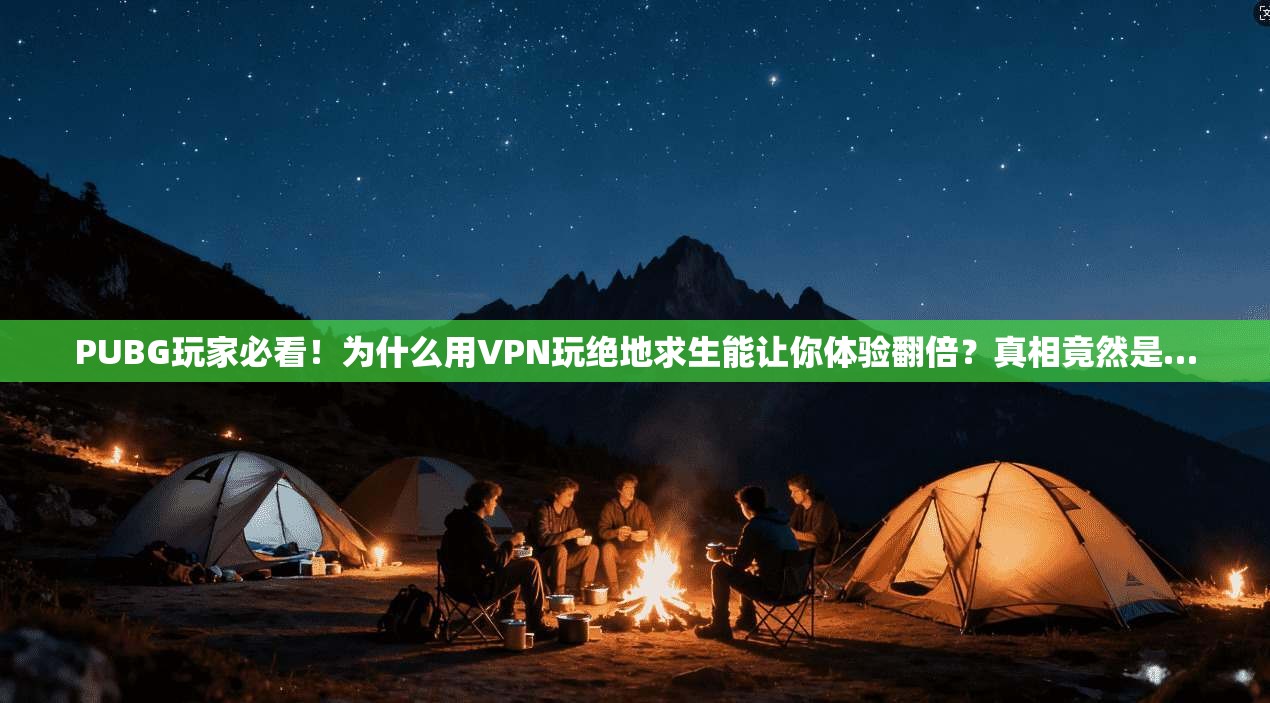 PUBG玩家必看!为什么用VPN玩绝地求生能让你体验翻倍?真相竟然是…