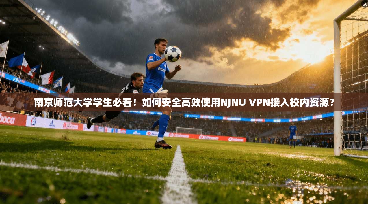 南京师范大学学生必看!如何安全高效使用NJNU VPN接入校内资源?