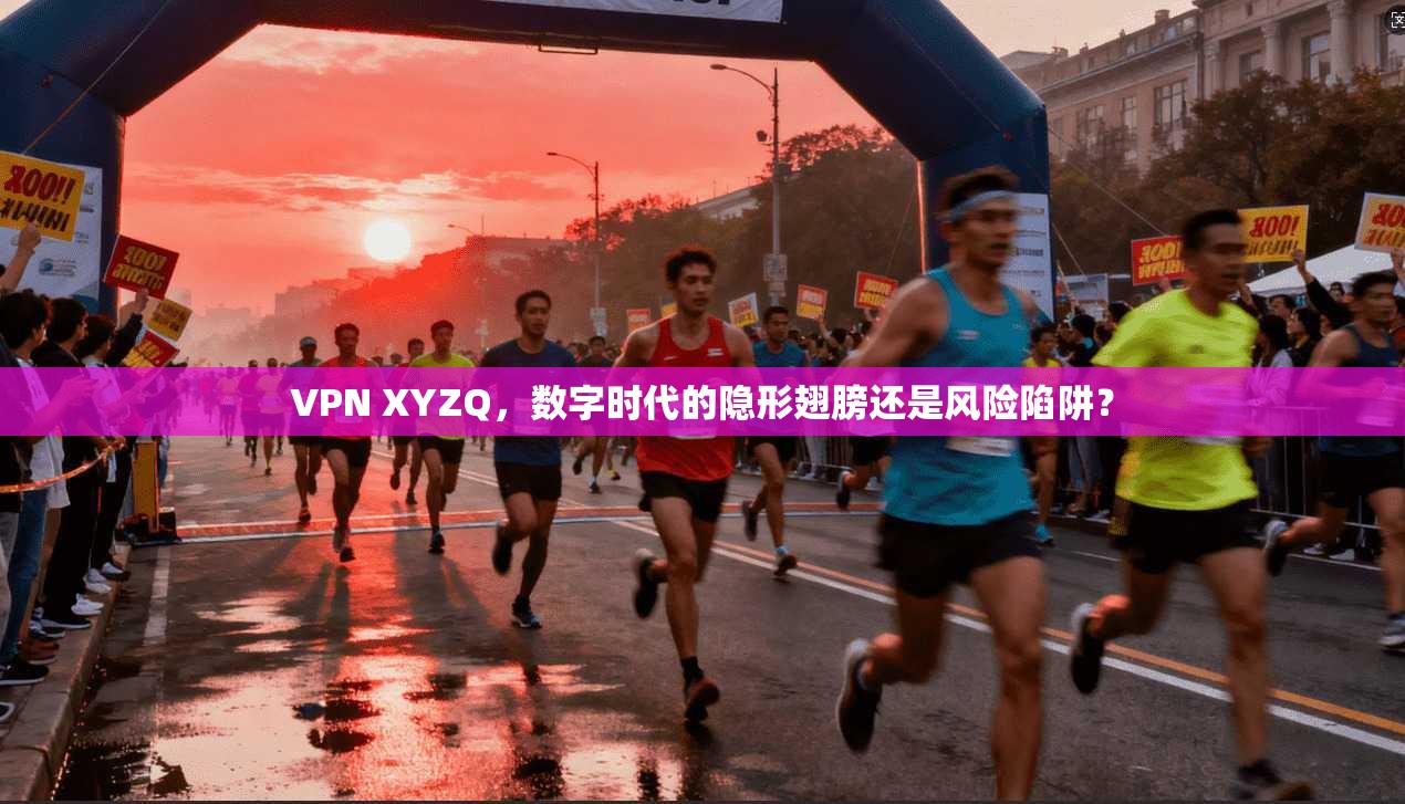 VPN XYZQ,数字时代的隐形翅膀还是风险陷阱?