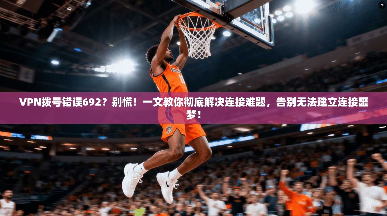 VPN拨号错误692？别慌！一文教你彻底解决连接难题，告别无法建立连接噩梦！