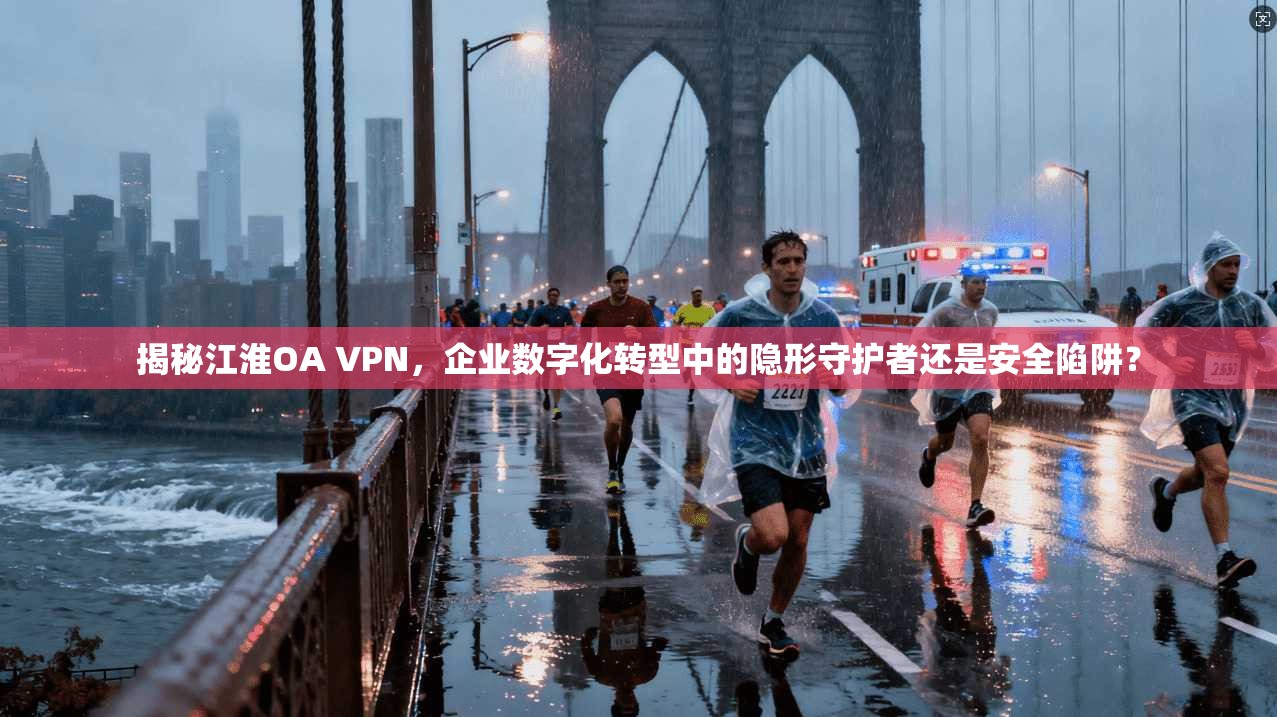 揭秘江淮OA VPN,企业数字化转型中的隐形守护者还是安全陷阱?