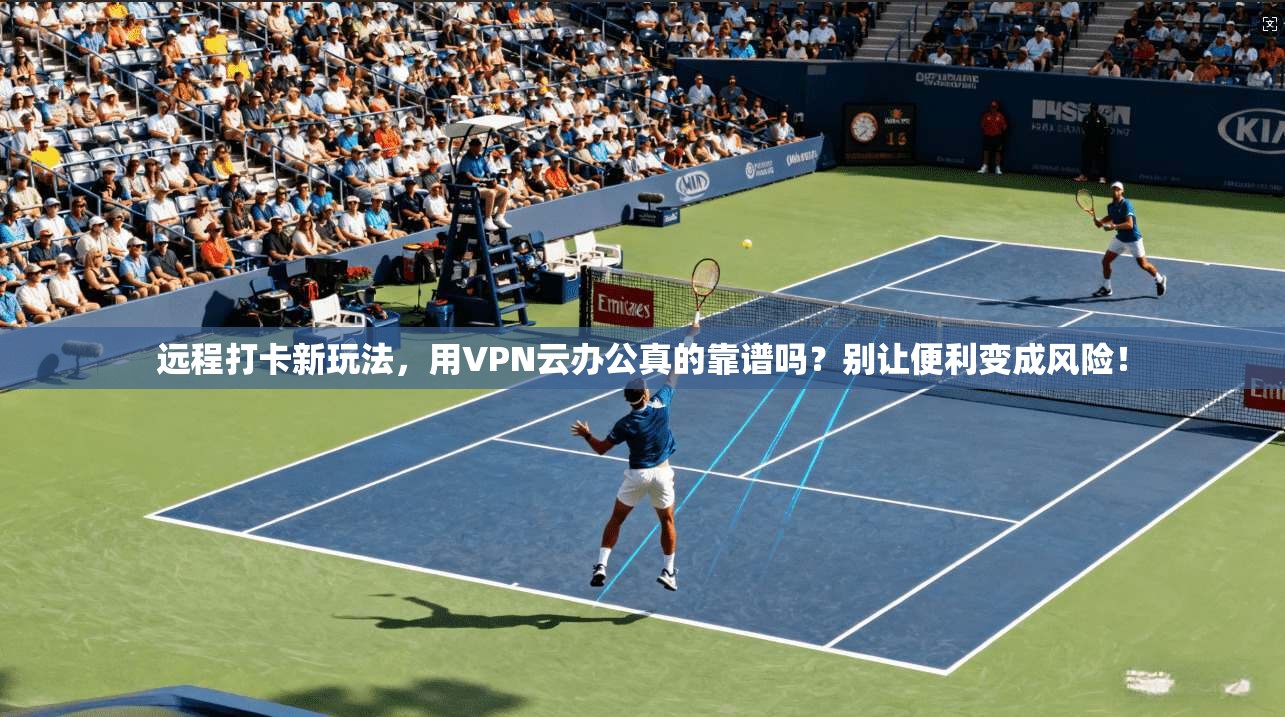 远程打卡新玩法,用VPN云办公真的靠谱吗?别让便利变成风险!