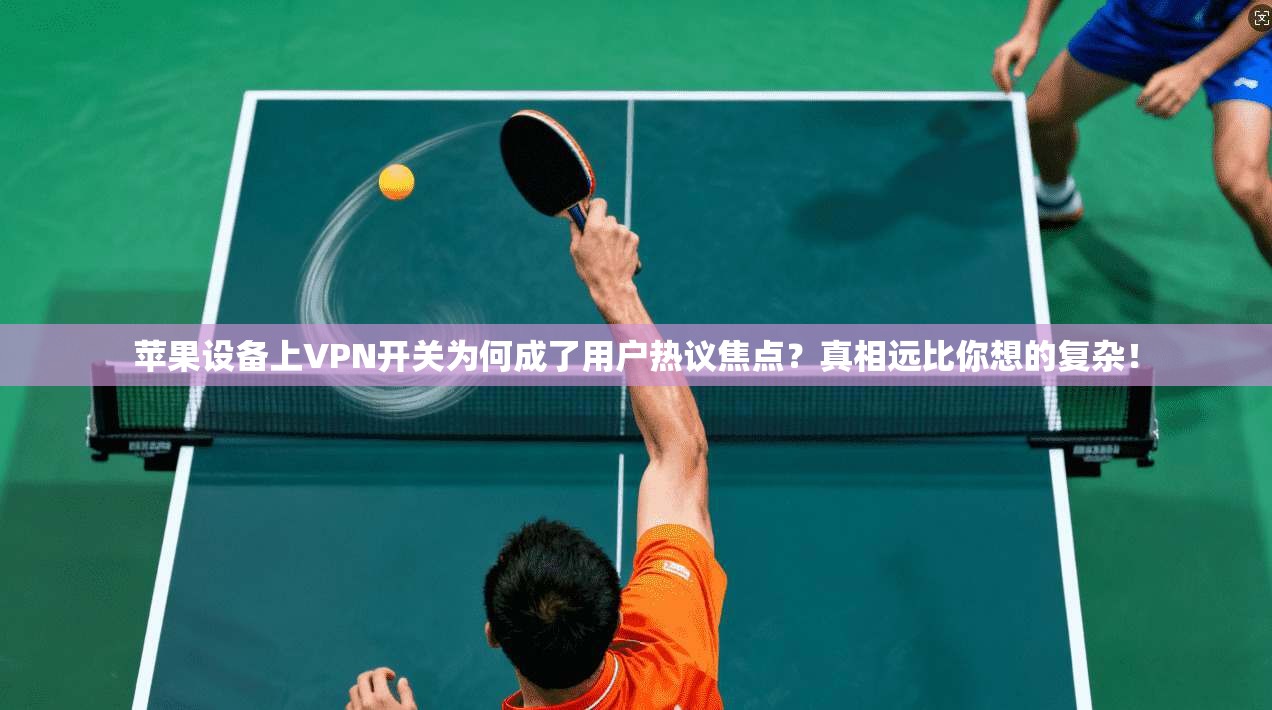 苹果设备上VPN开关为何成了用户热议焦点？真相远比你想的复杂！