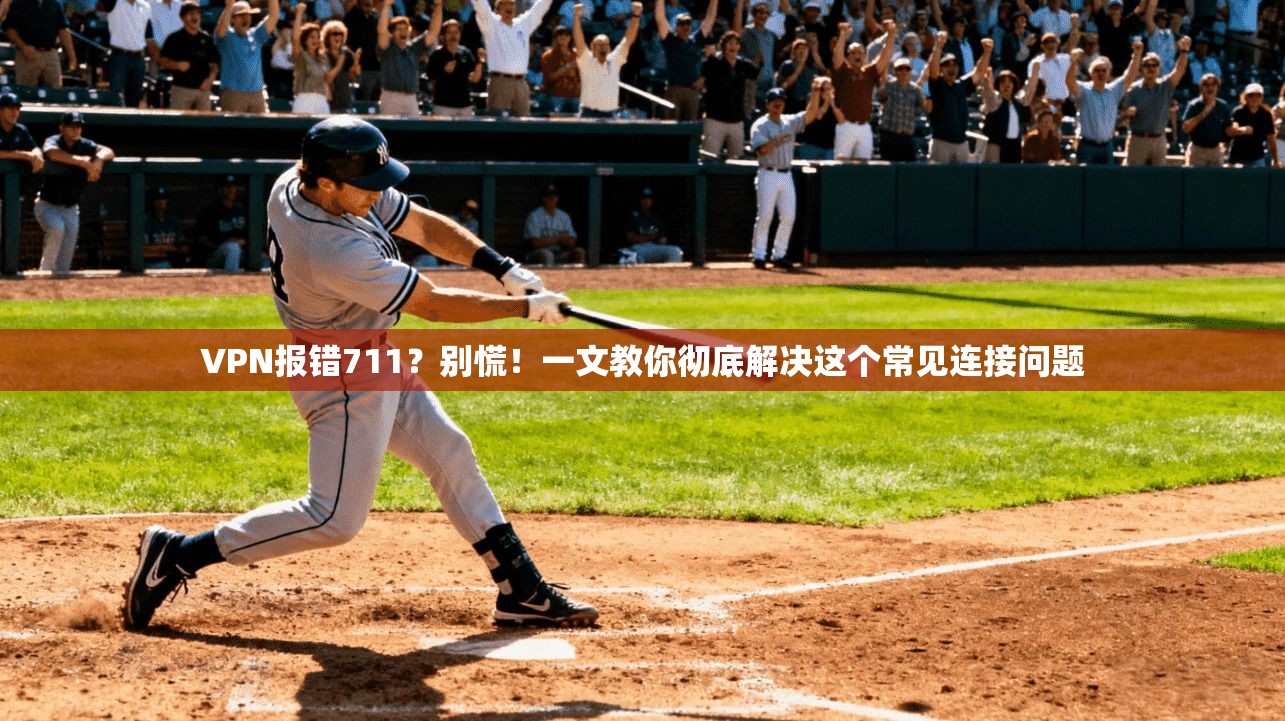 VPN报错711?别慌!一文教你彻底解决这个常见连接问题