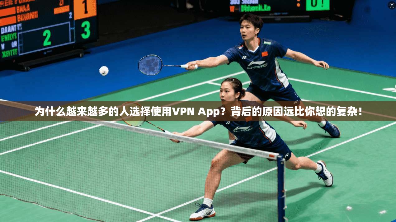为什么越来越多的人选择使用VPN App?背后的原因远比你想的复杂!