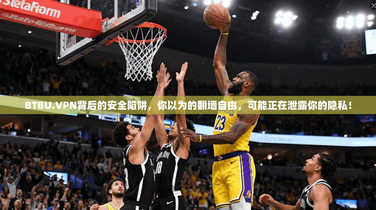 BTBU.VPN背后的安全陷阱，你以为的翻墙自由，可能正在泄露你的隐私！
