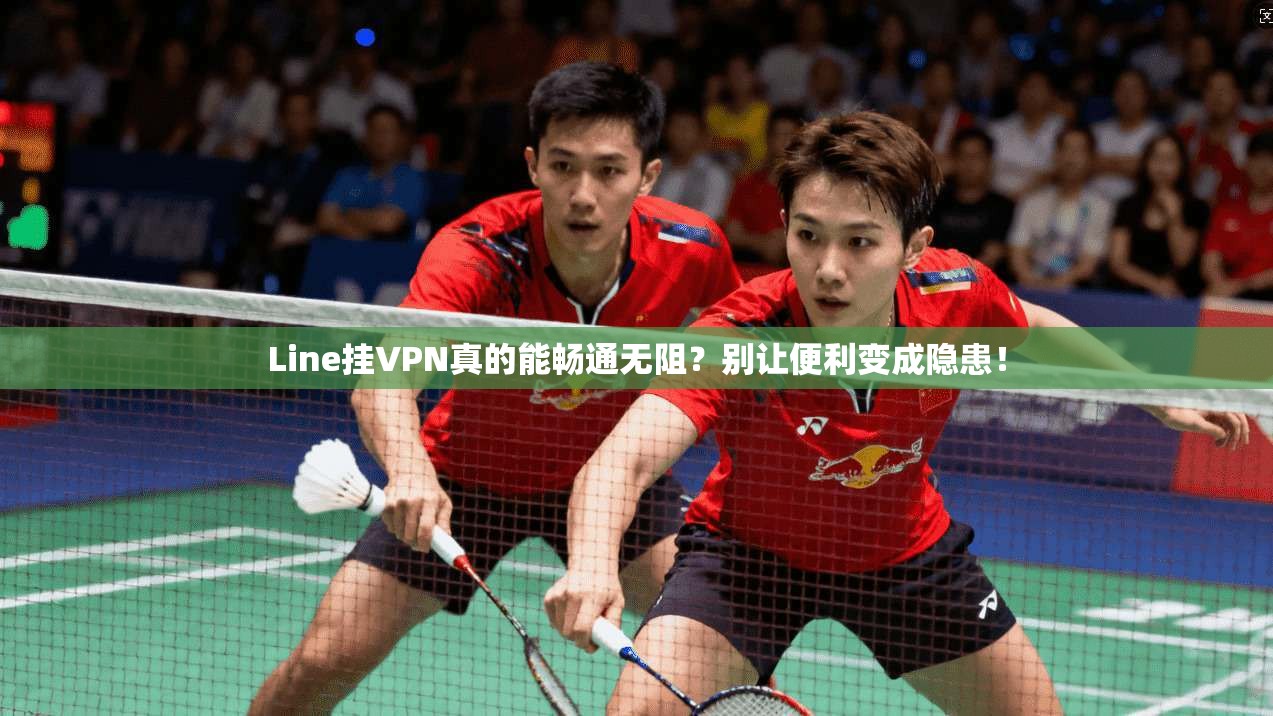 Line挂VPN真的能畅通无阻？别让便利变成隐患！