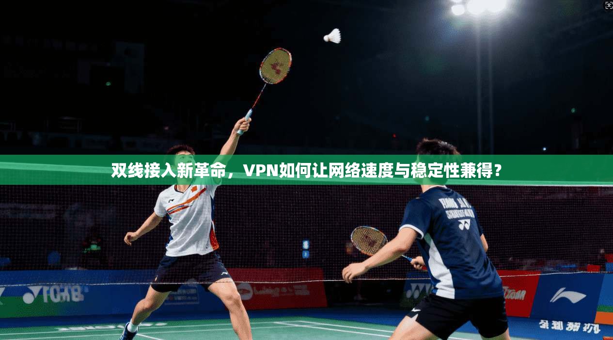 双线接入新革命,VPN如何让网络速度与稳定性兼得?