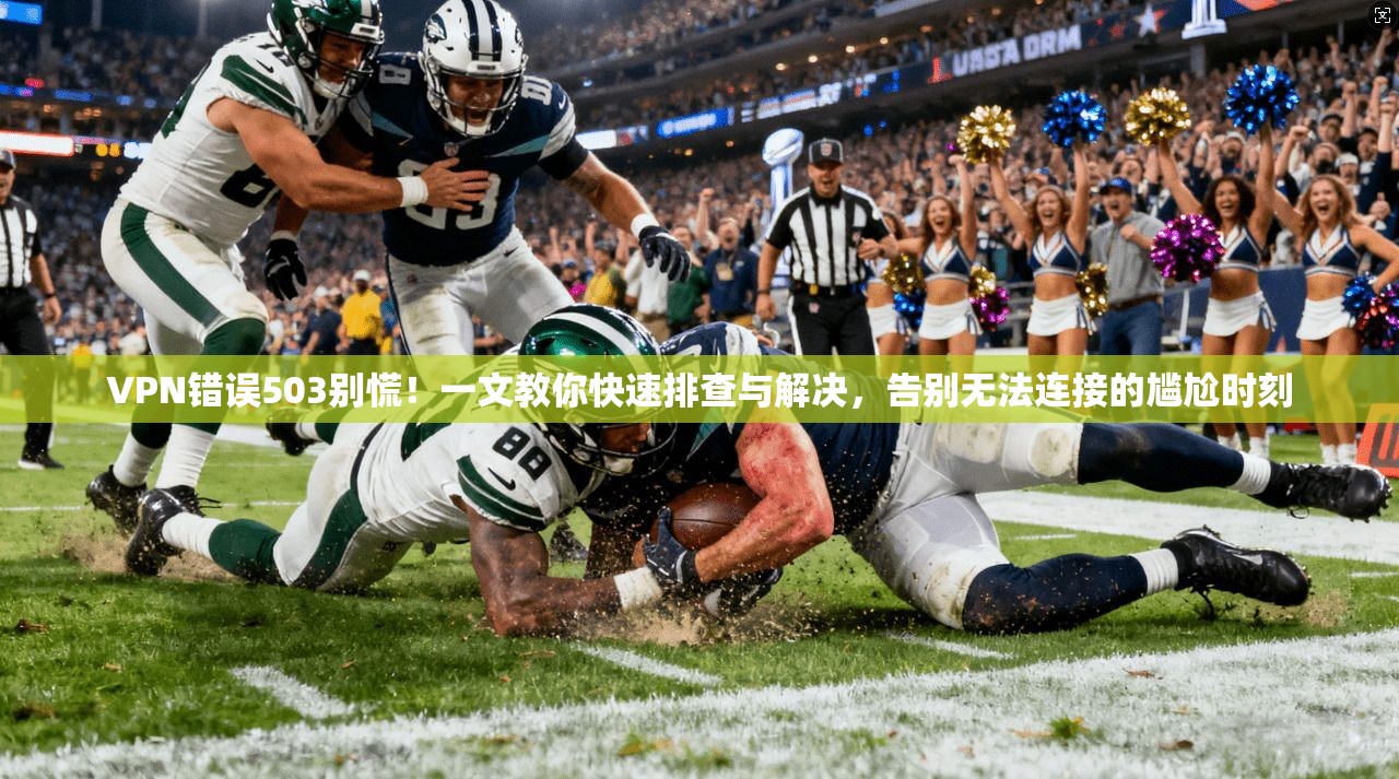 VPN错误503别慌!一文教你快速排查与解决,告别无法连接的尴尬时刻