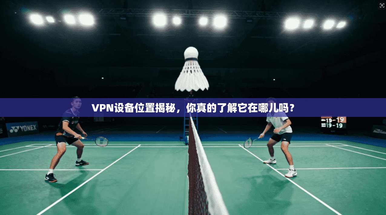 VPN设备位置揭秘,你真的了解它在哪儿吗?