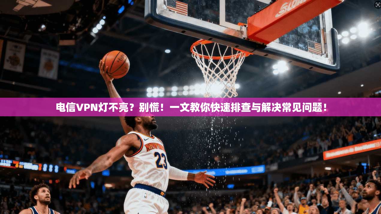 电信VPN灯不亮?别慌!一文教你快速排查与解决常见问题!