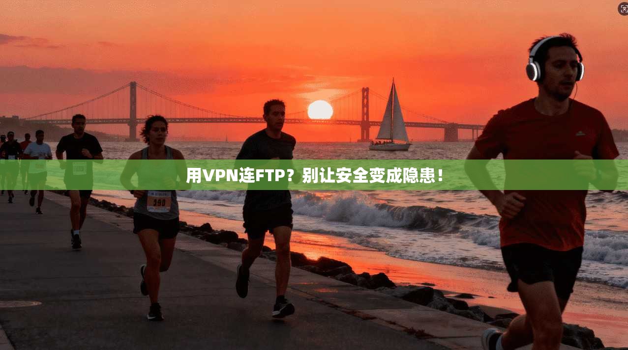 用VPN连FTP？别让安全变成隐患！