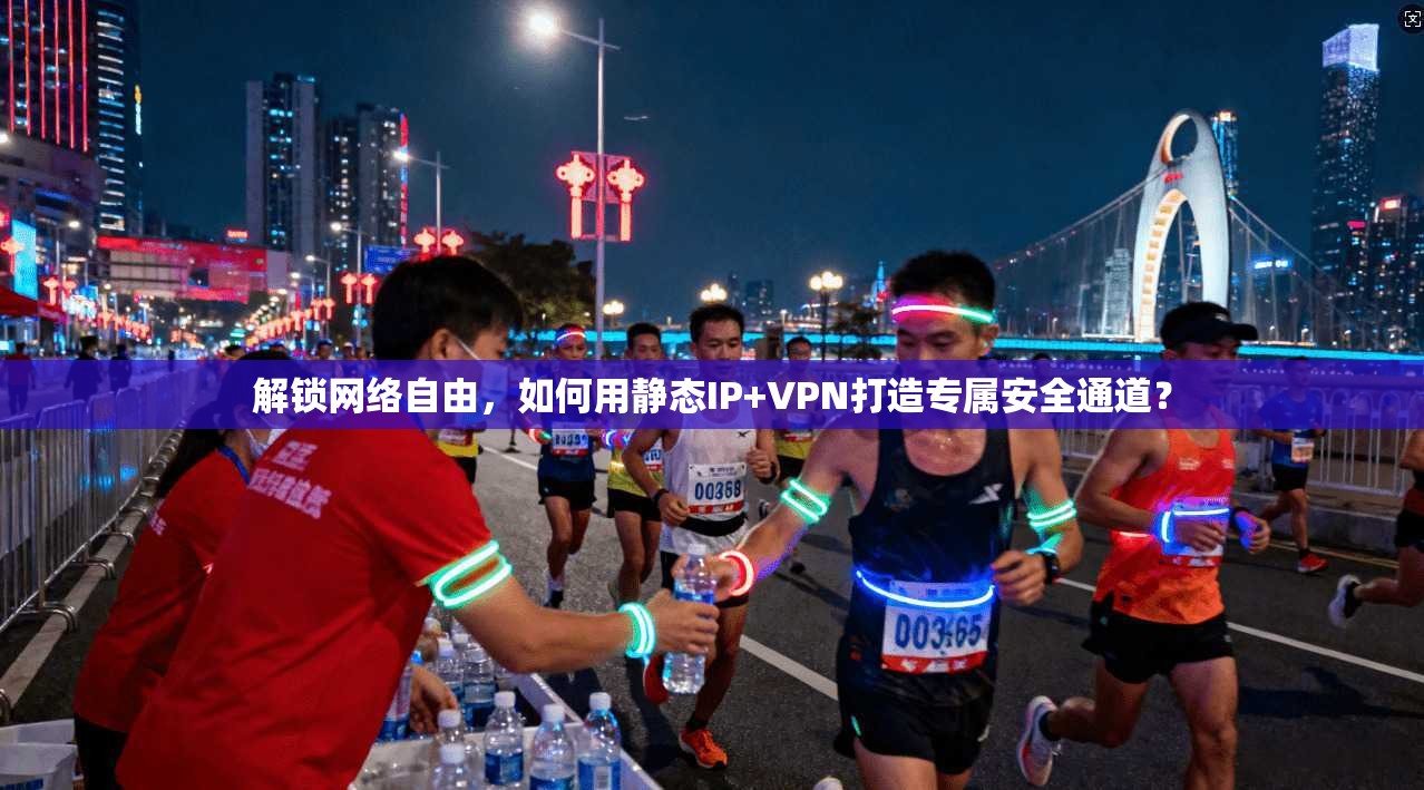 解锁网络自由，如何用静态IP+VPN打造专属安全通道？
