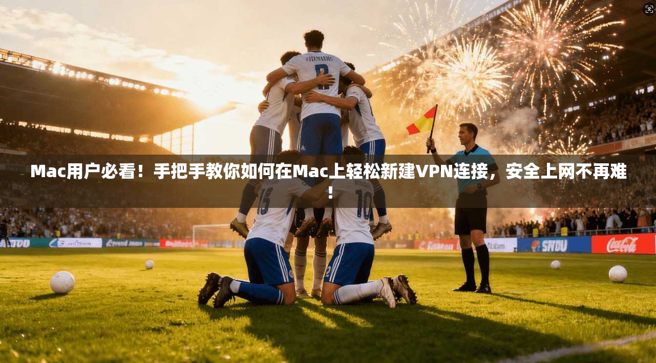 Mac用户必看！手把手教你如何在Mac上轻松新建VPN连接，安全上网不再难！