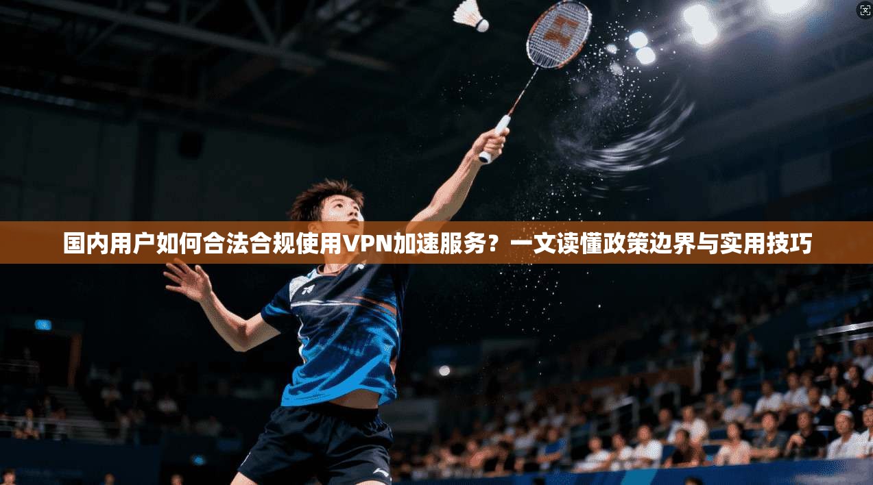 国内用户如何合法合规使用VPN加速服务?一文读懂政策边界与实用技巧